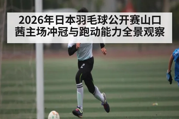 2026年日本羽毛球公开赛山口茜主场冲冠与跑动能力全景观察