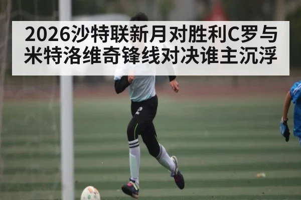 2026沙特联新月对胜利C罗与米特洛维奇锋线对决谁主沉浮